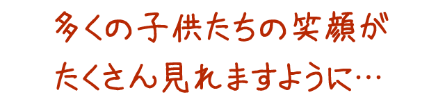 多くの子供たちの笑顔がたくさん見れますように...
